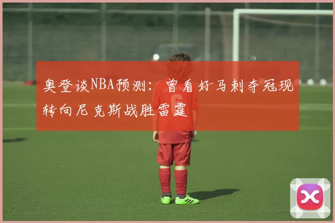 奥登谈NBA预测：曾看好马刺夺冠现转向尼克斯战胜雷霆