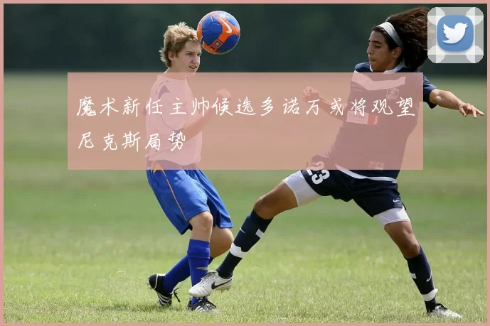 魔术新任主帅候选多诺万或将观望尼克斯局势