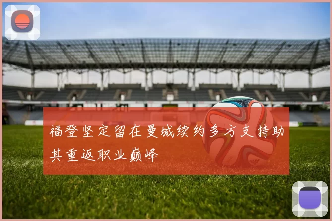 福登坚定留在曼城续约多方支持助其重返职业巅峰
