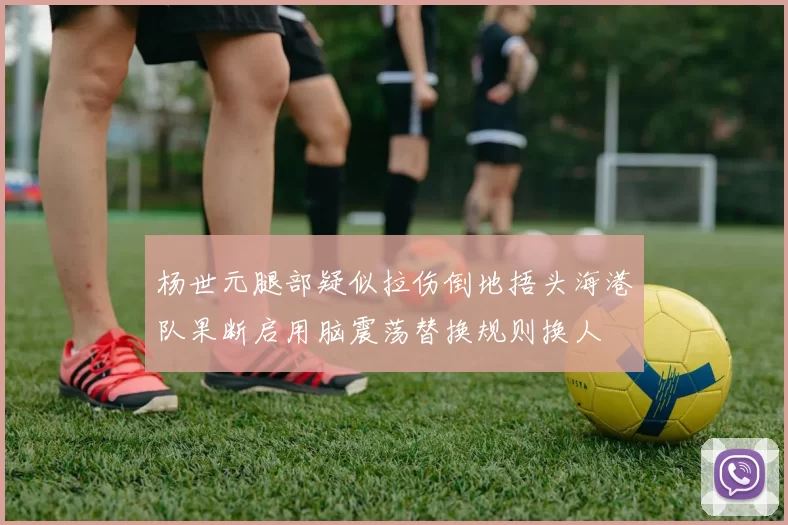 杨世元腿部疑似拉伤倒地捂头海港队果断启用脑震荡替换规则换人
