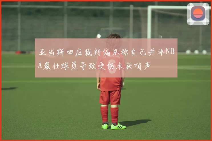 亚当斯回应裁判偏见称自己并非NBA最壮球员导致受伤未获哨声
