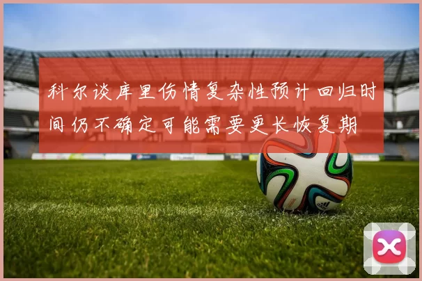 科尔谈库里伤情复杂性预计回归时间仍不确定可能需要更长恢复期