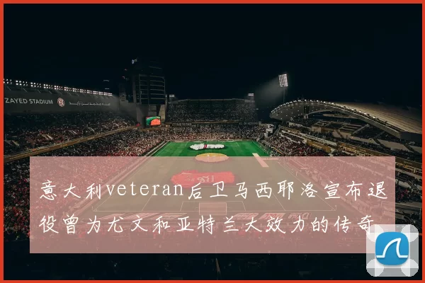 意大利veteran后卫马西耶洛宣布退役曾为尤文和亚特兰大效力的传奇球员