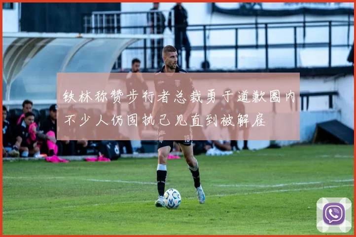 铁林称赞步行者总裁勇于道歉圈内不少人仍固执己见直到被解雇