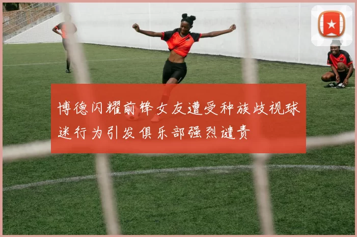 博德闪耀前锋女友遭受种族歧视球迷行为引发俱乐部强烈谴责