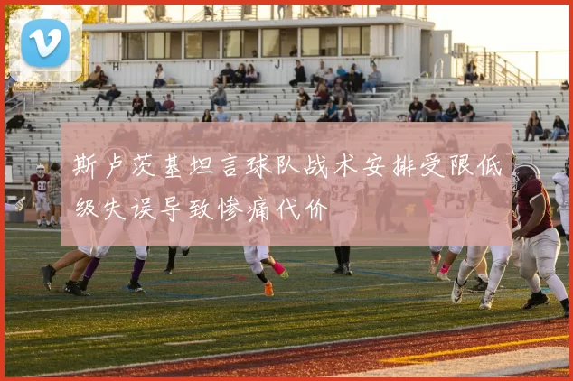 斯卢茨基坦言球队战术安排受限低级失误导致惨痛代价