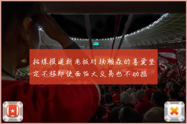 拓媒报道新老板对杨瀚森的喜爱坚定不移即使面临大交易也不动摇