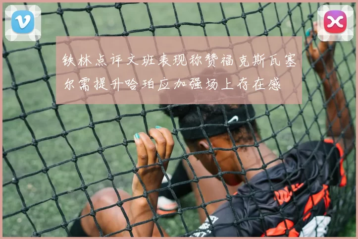 铁林点评文班表现称赞福克斯瓦塞尔需提升哈珀应加强场上存在感