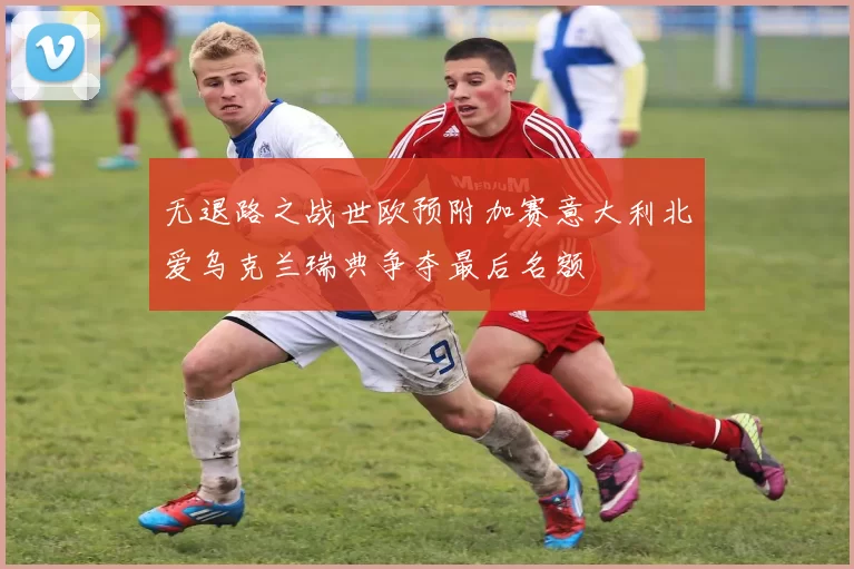 无退路之战世欧预附加赛意大利北爱乌克兰瑞典争夺最后名额