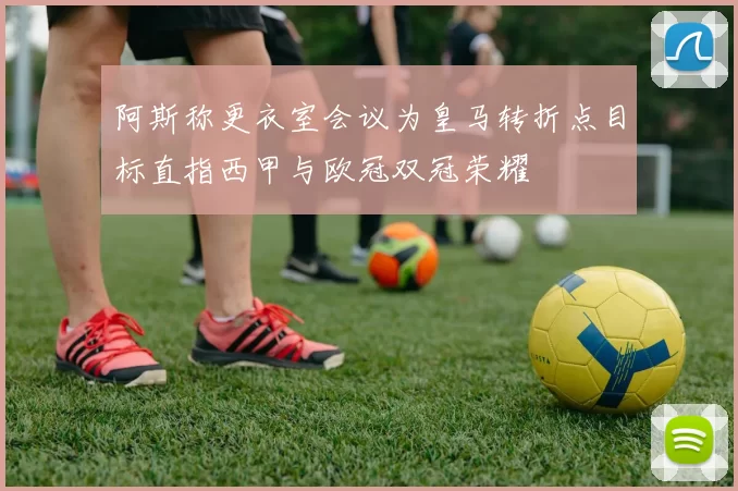 阿斯称更衣室会议为皇马转折点目标直指西甲与欧冠双冠荣耀