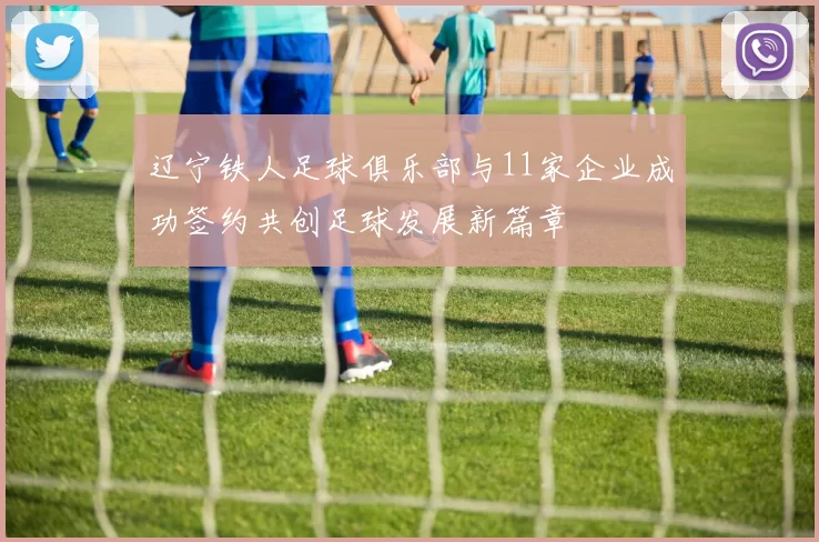辽宁铁人足球俱乐部与11家企业成功签约共创足球发展新篇章
