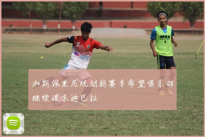 加斯佩里尼规划新赛季希望俱乐部继续追求迪巴拉